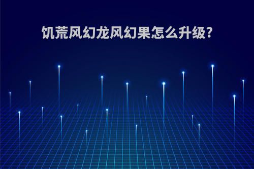 饥荒风幻龙风幻果怎么升级?