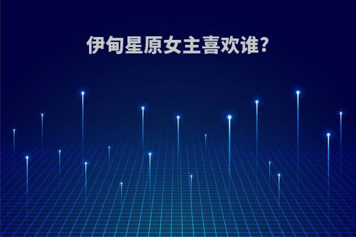 伊甸星原女主喜欢谁?