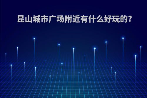 昆山城市广场附近有什么好玩的?
