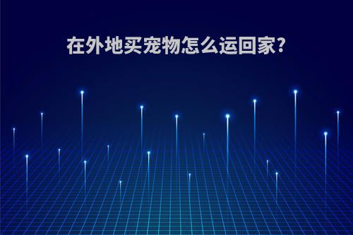 在外地买宠物怎么运回家?