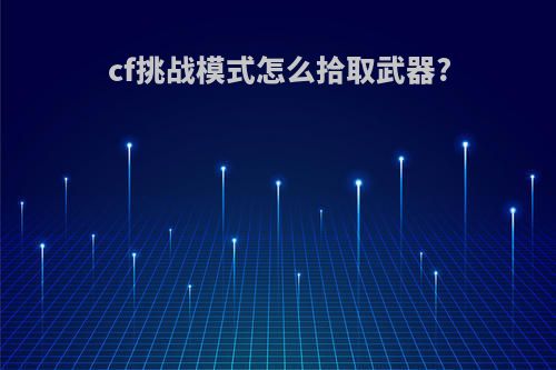 cf挑战模式怎么拾取武器?