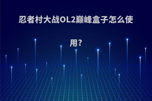 忍者村大战OL2巅峰盒子怎么使用?