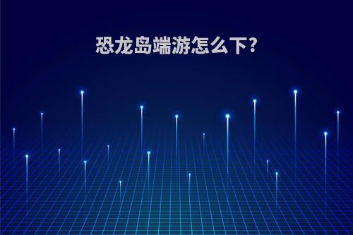 恐龙岛端游怎么下?