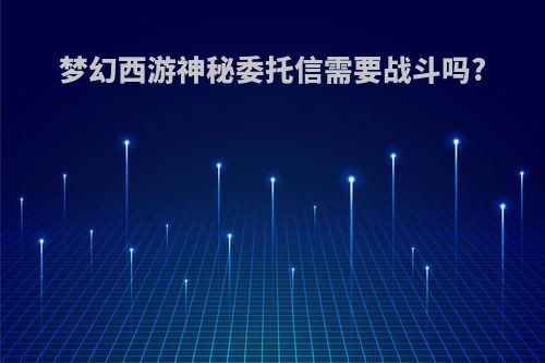 梦幻西游神秘委托信需要战斗吗?