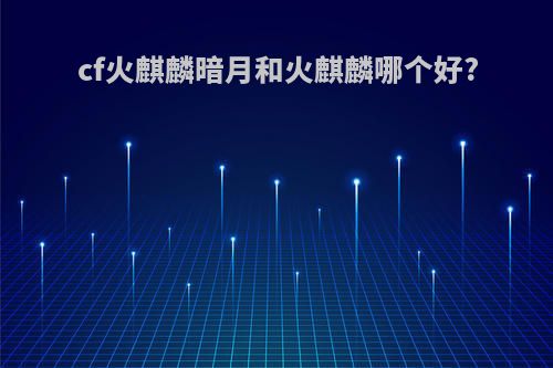 cf火麒麟暗月和火麒麟哪个好?