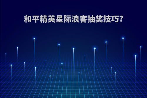 和平精英星际浪客抽奖技巧?