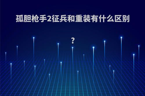 孤胆枪手2征兵和重装有什么区别?