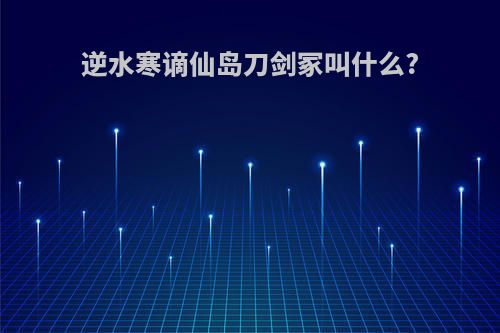 逆水寒谪仙岛刀剑冢叫什么?