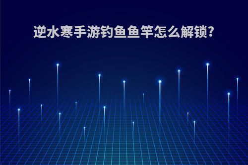 逆水寒手游钓鱼鱼竿怎么解锁?