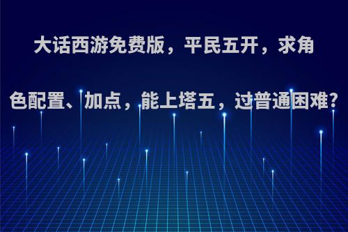 大话西游免费版，平民五开，求角色配置、加点，能上塔五，过普通困难?