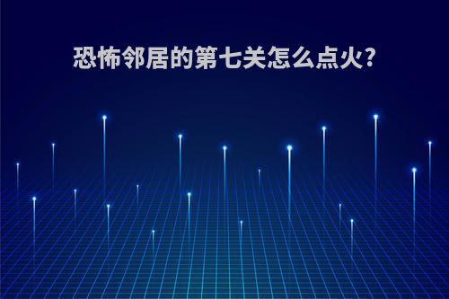 恐怖邻居的第七关怎么点火?