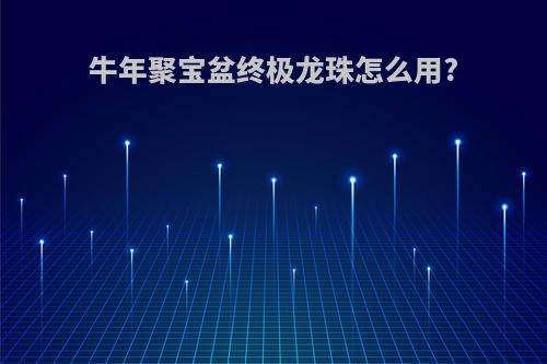 牛年聚宝盆终极龙珠怎么用?