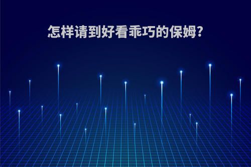怎样请到好看乖巧的保姆?