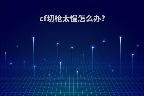 cf切枪太慢怎么办?