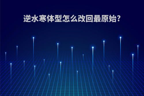 逆水寒体型怎么改回最原始?