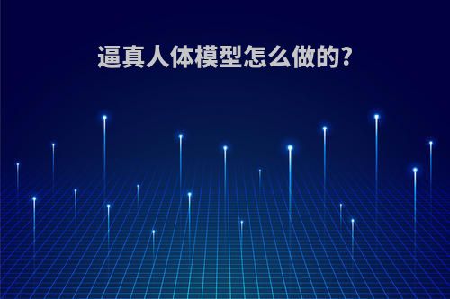 逼真人体模型怎么做的?