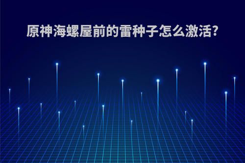 原神海螺屋前的雷种子怎么激活?