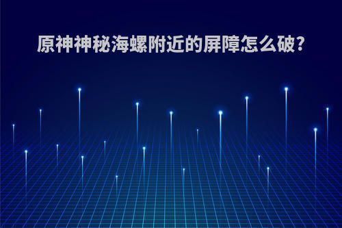 原神神秘海螺附近的屏障怎么破?