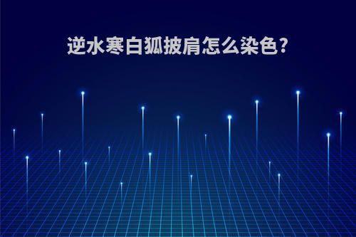 逆水寒白狐披肩怎么染色?