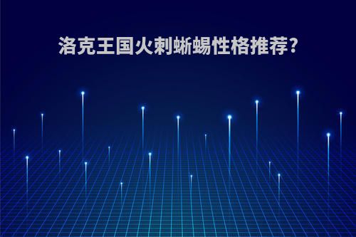 洛克王国火刺蜥蜴性格推荐?