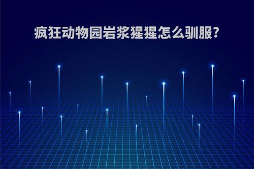 疯狂动物园岩浆猩猩怎么驯服?