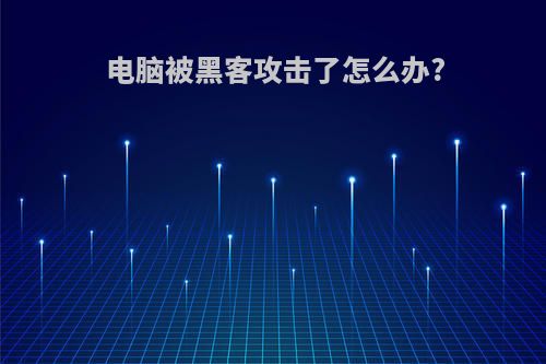 电脑被黑客攻击了怎么办?