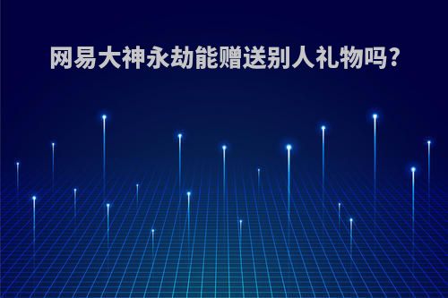 网易大神永劫能赠送别人礼物吗?