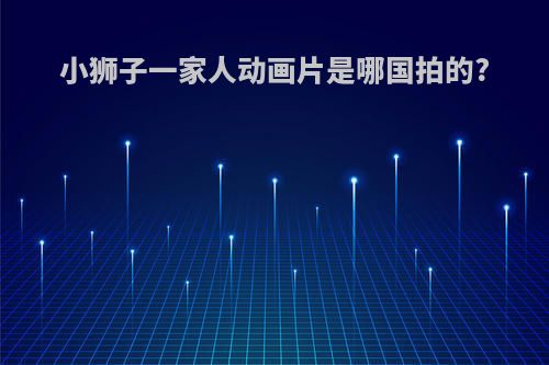 小狮子一家人动画片是哪国拍的?