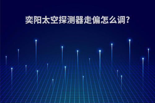 奕阳太空探测器走偏怎么调?