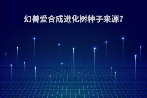 幻兽爱合成进化树种子来源?