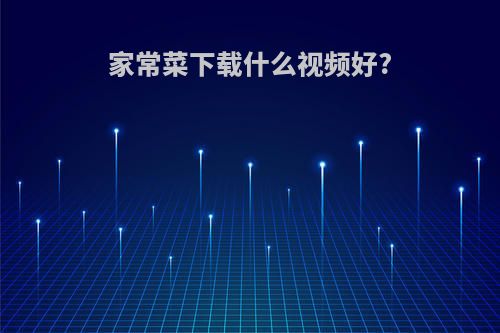 家常菜下载什么视频好?