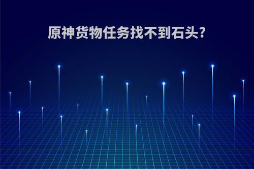 原神货物任务找不到石头?