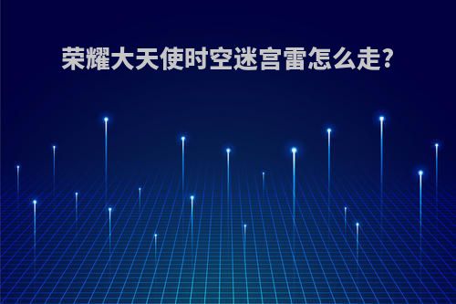 荣耀大天使时空迷宫雷怎么走?