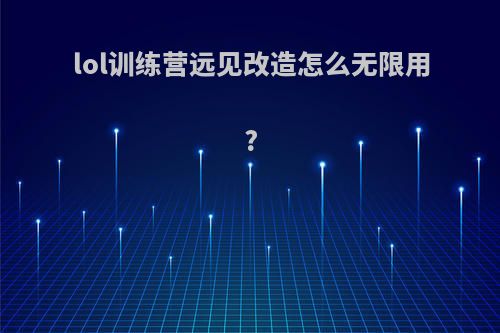 lol训练营远见改造怎么无限用?