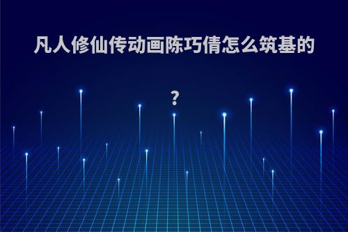 凡人修仙传动画陈巧倩怎么筑基的?