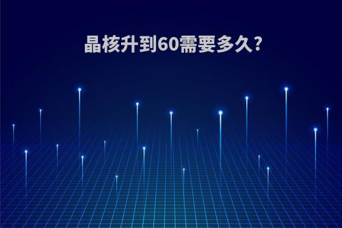 晶核升到60需要多久?