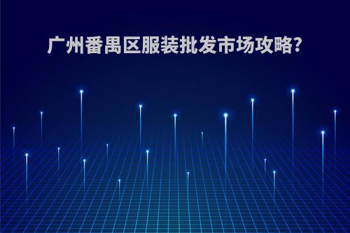 广州番禺区服装批发市场攻略?