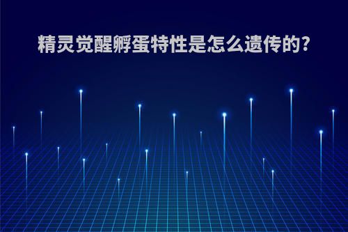 精灵觉醒孵蛋特性是怎么遗传的?
