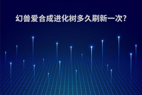 幻兽爱合成进化树多久刷新一次?