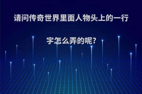 请问传奇世界里面人物头上的一行字怎么弄的呢?