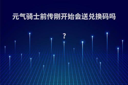 元气骑士前传刚开始会送兑换码吗?