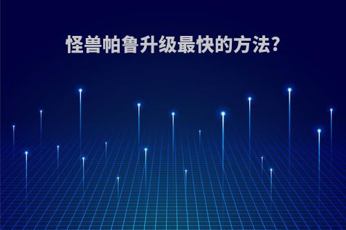 怪兽帕鲁升级最快的方法?