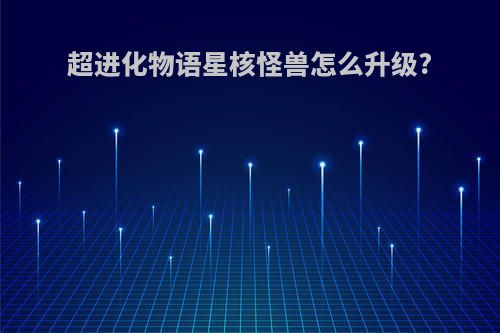 超进化物语星核怪兽怎么升级?