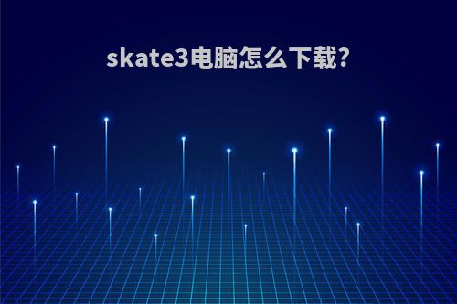 skate3电脑怎么下载?