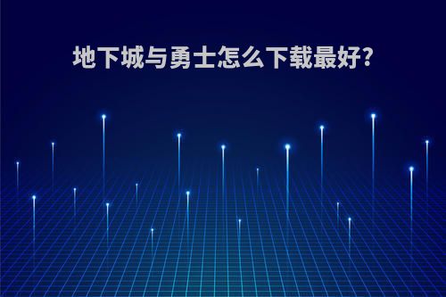 地下城与勇士怎么下载最好?