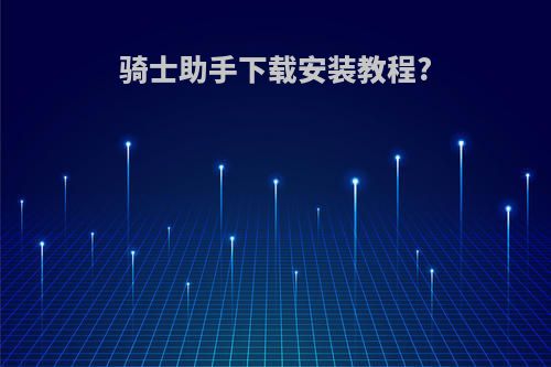 骑士助手下载安装教程?