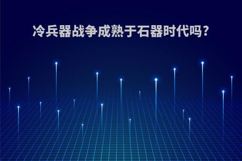 冷兵器战争成熟于石器时代吗?