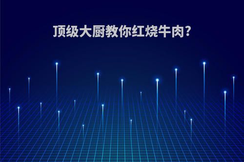 顶级大厨教你红烧牛肉?