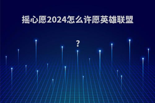摇心愿2024怎么许愿英雄联盟?