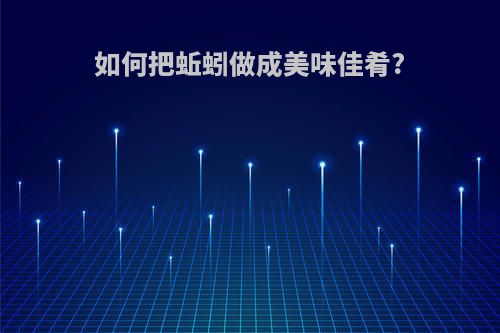 如何把蚯蚓做成美味佳肴?